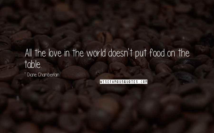 Diane Chamberlain Quotes: All the love in the world doesn't put food on the table.