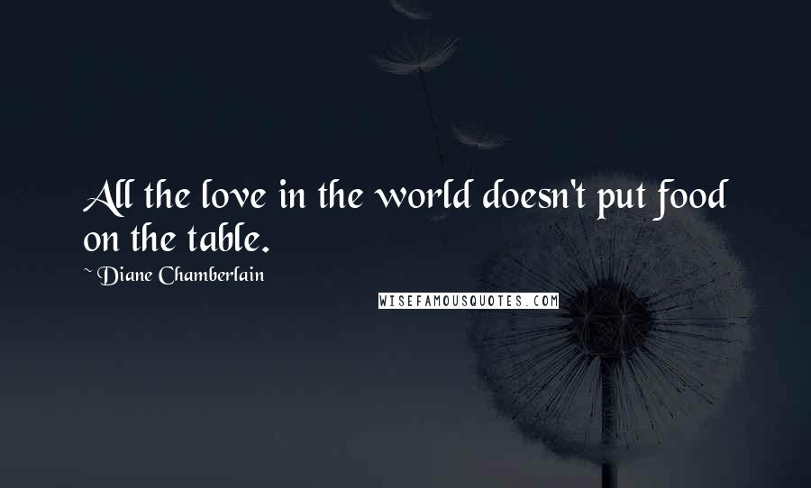 Diane Chamberlain Quotes: All the love in the world doesn't put food on the table.