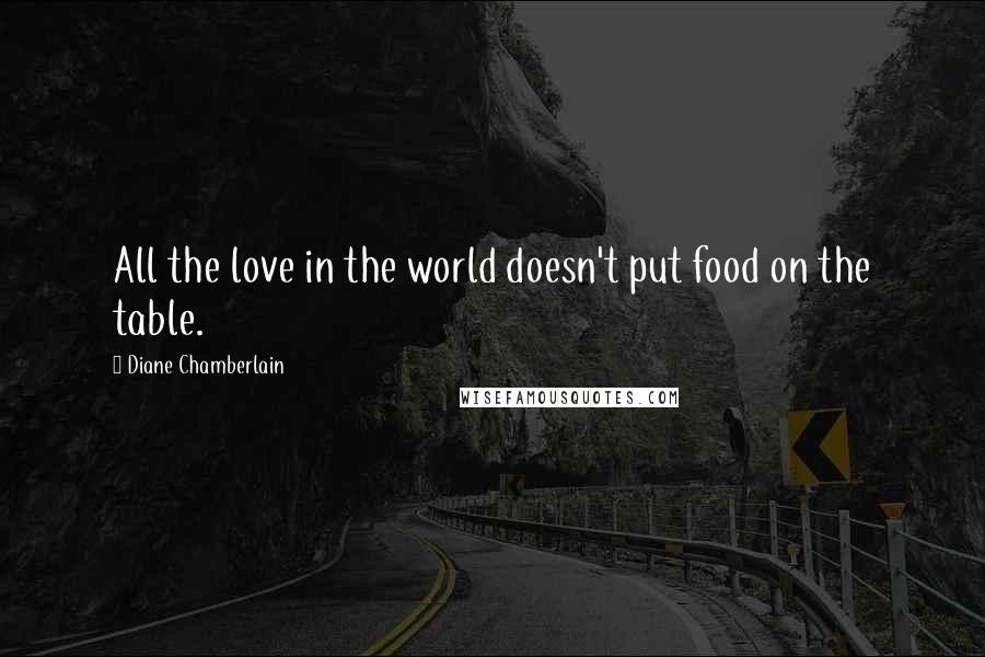 Diane Chamberlain Quotes: All the love in the world doesn't put food on the table.