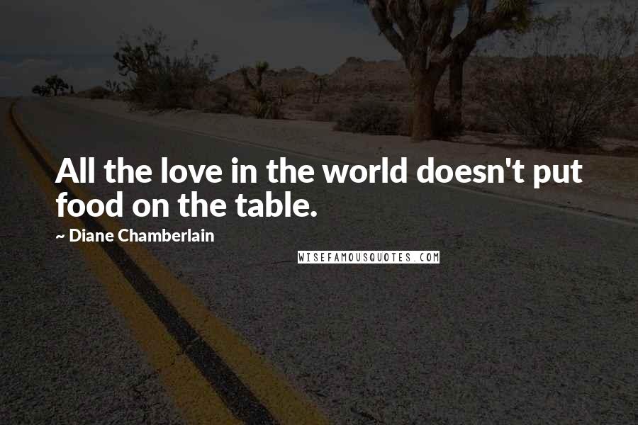 Diane Chamberlain Quotes: All the love in the world doesn't put food on the table.