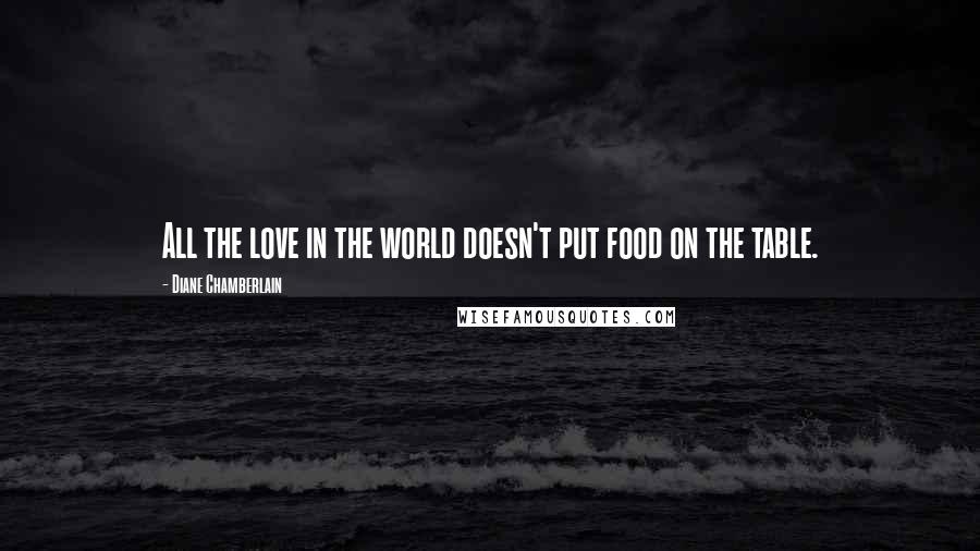 Diane Chamberlain Quotes: All the love in the world doesn't put food on the table.