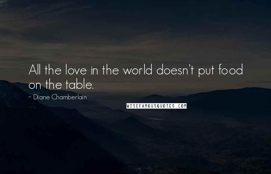 Diane Chamberlain Quotes: All the love in the world doesn't put food on the table.