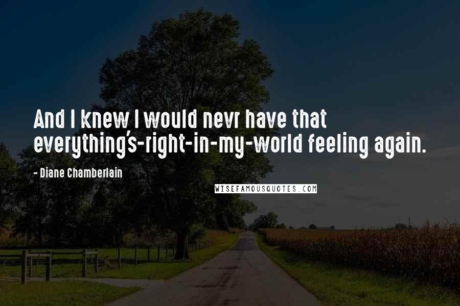 Diane Chamberlain Quotes: And I knew I would nevr have that everything's-right-in-my-world feeling again.