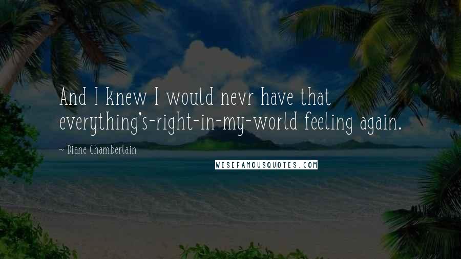 Diane Chamberlain Quotes: And I knew I would nevr have that everything's-right-in-my-world feeling again.