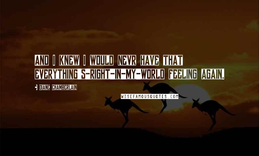 Diane Chamberlain Quotes: And I knew I would nevr have that everything's-right-in-my-world feeling again.