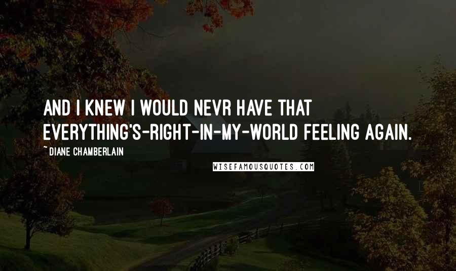 Diane Chamberlain Quotes: And I knew I would nevr have that everything's-right-in-my-world feeling again.