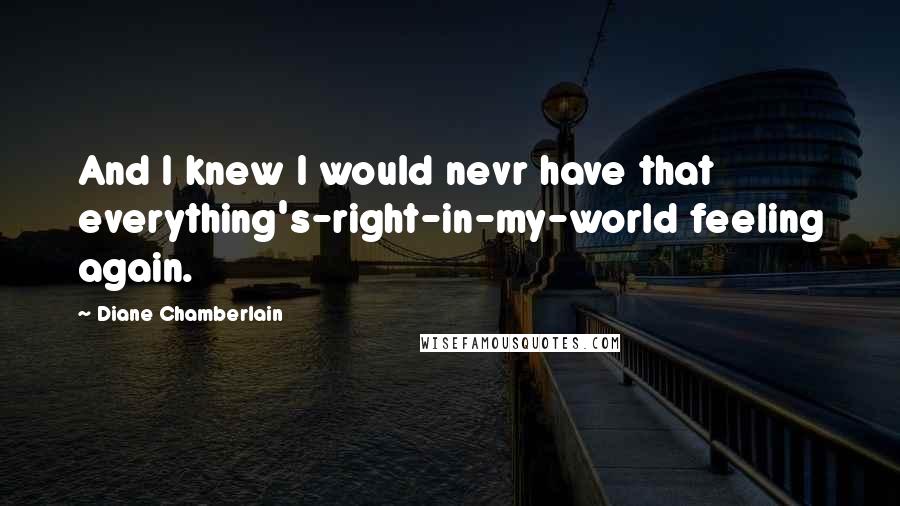 Diane Chamberlain Quotes: And I knew I would nevr have that everything's-right-in-my-world feeling again.