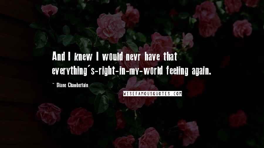 Diane Chamberlain Quotes: And I knew I would nevr have that everything's-right-in-my-world feeling again.