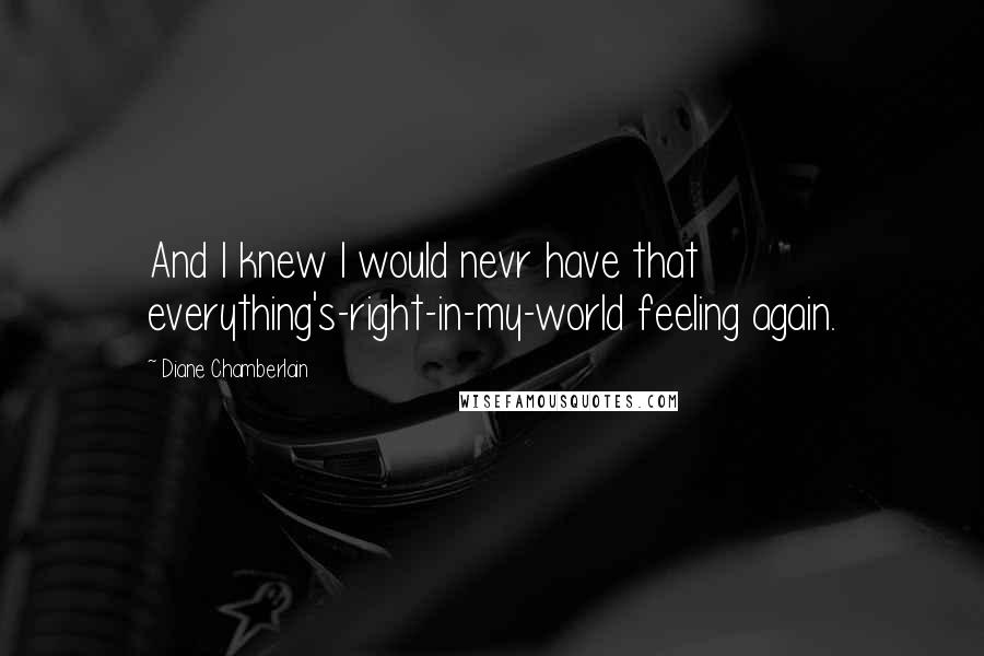 Diane Chamberlain Quotes: And I knew I would nevr have that everything's-right-in-my-world feeling again.