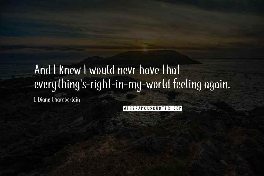 Diane Chamberlain Quotes: And I knew I would nevr have that everything's-right-in-my-world feeling again.