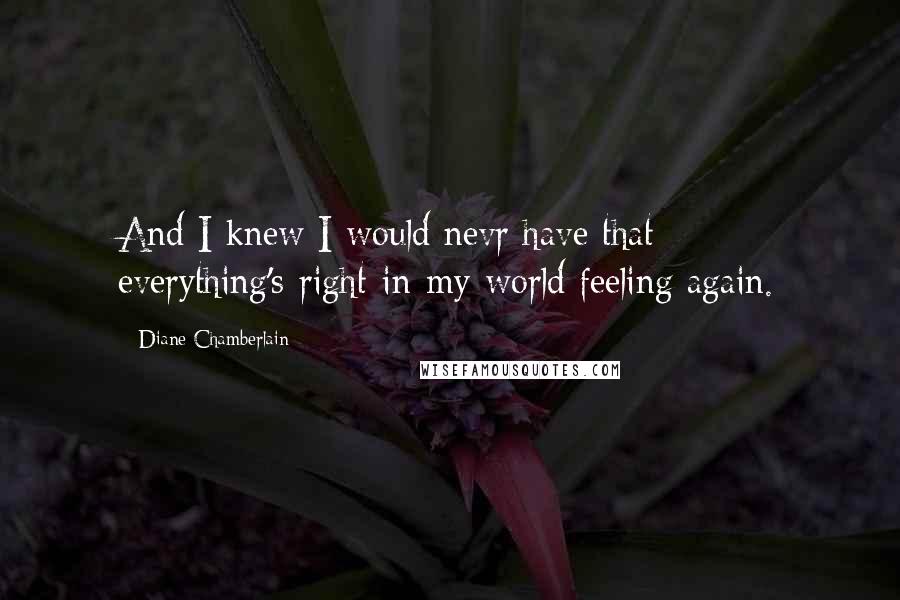 Diane Chamberlain Quotes: And I knew I would nevr have that everything's-right-in-my-world feeling again.