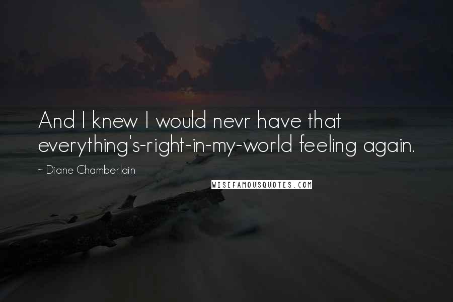 Diane Chamberlain Quotes: And I knew I would nevr have that everything's-right-in-my-world feeling again.