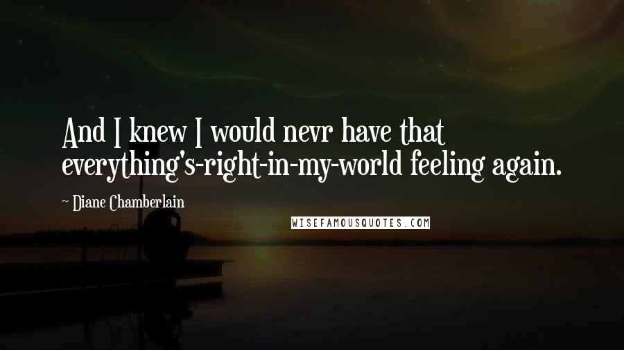 Diane Chamberlain Quotes: And I knew I would nevr have that everything's-right-in-my-world feeling again.