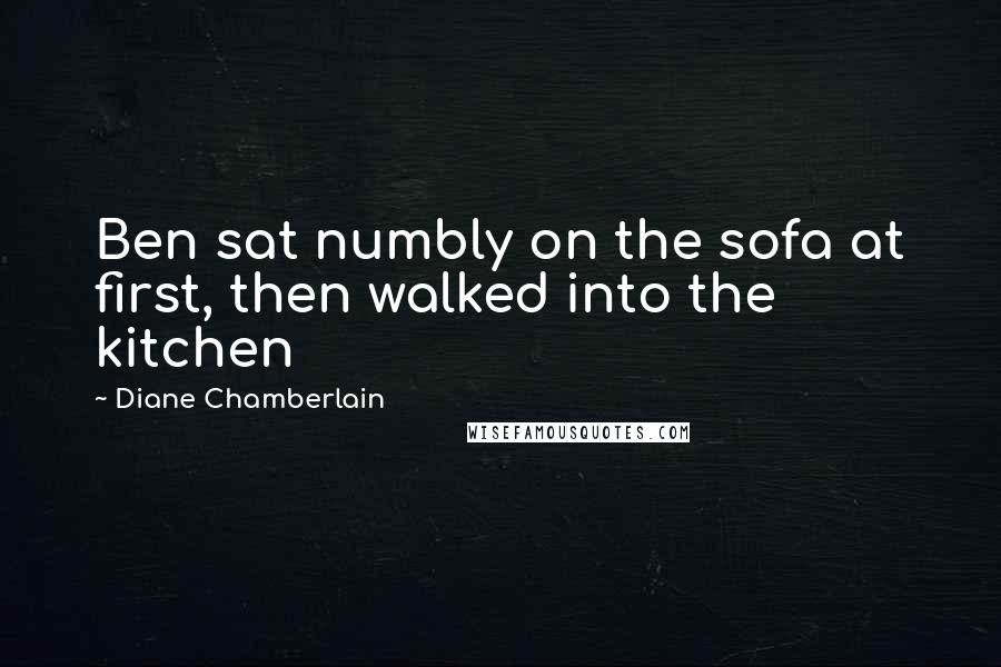 Diane Chamberlain Quotes: Ben sat numbly on the sofa at first, then walked into the kitchen