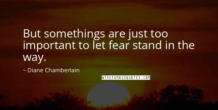 Diane Chamberlain Quotes: But somethings are just too important to let fear stand in the way.