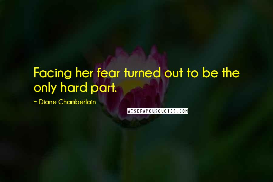 Diane Chamberlain Quotes: Facing her fear turned out to be the only hard part.