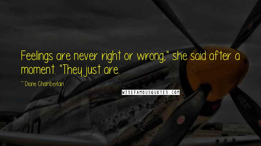 Diane Chamberlain Quotes: Feelings are never right or wrong," she said after a moment. "They just are.