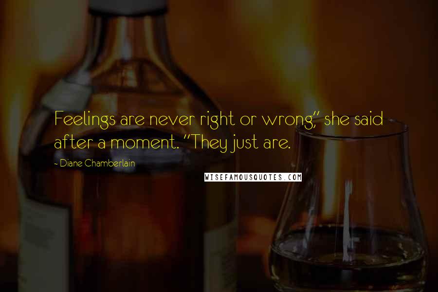 Diane Chamberlain Quotes: Feelings are never right or wrong," she said after a moment. "They just are.