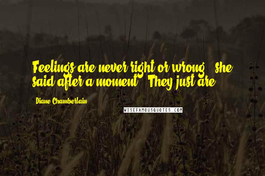 Diane Chamberlain Quotes: Feelings are never right or wrong," she said after a moment. "They just are.