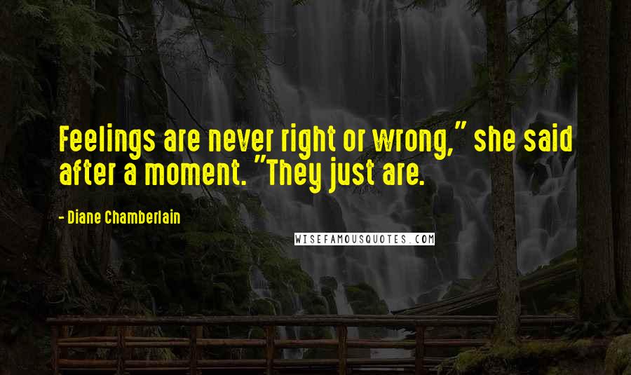 Diane Chamberlain Quotes: Feelings are never right or wrong," she said after a moment. "They just are.