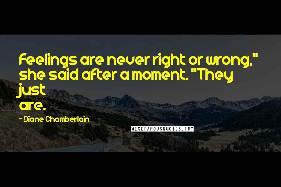 Diane Chamberlain Quotes: Feelings are never right or wrong," she said after a moment. "They just are.