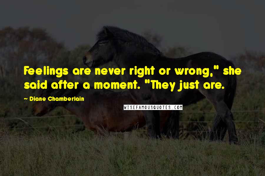 Diane Chamberlain Quotes: Feelings are never right or wrong," she said after a moment. "They just are.