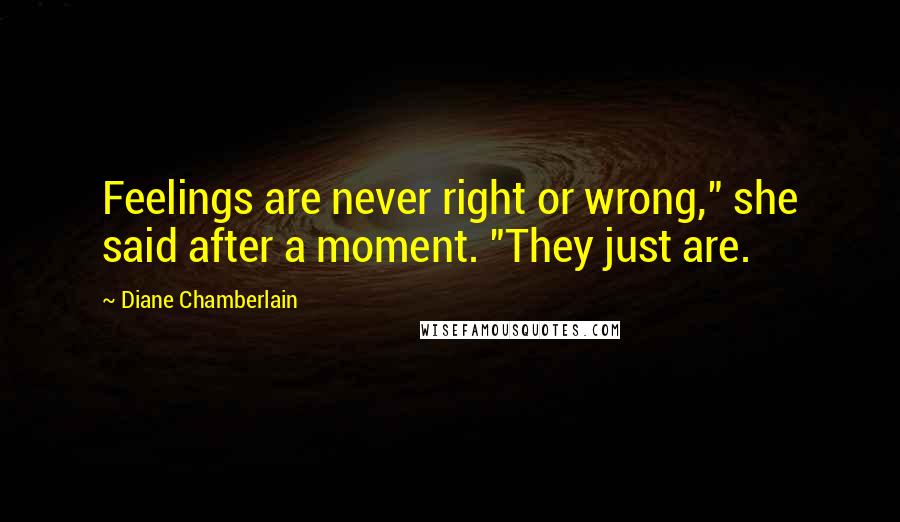 Diane Chamberlain Quotes: Feelings are never right or wrong," she said after a moment. "They just are.