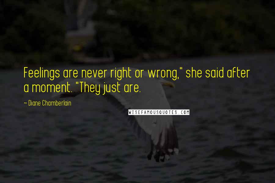 Diane Chamberlain Quotes: Feelings are never right or wrong," she said after a moment. "They just are.