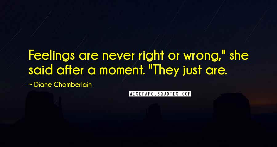 Diane Chamberlain Quotes: Feelings are never right or wrong," she said after a moment. "They just are.