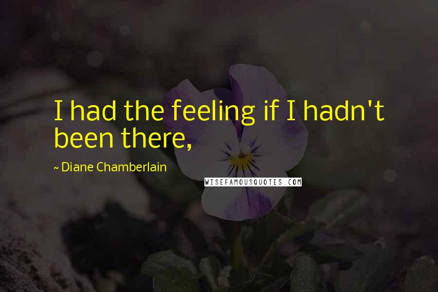 Diane Chamberlain Quotes: I had the feeling if I hadn't been there,