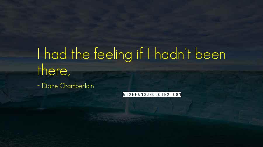 Diane Chamberlain Quotes: I had the feeling if I hadn't been there,