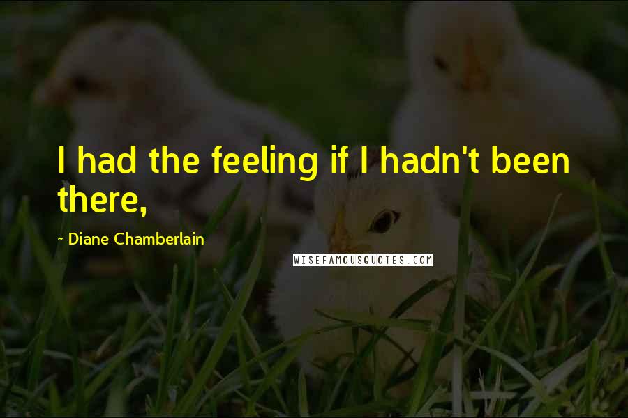 Diane Chamberlain Quotes: I had the feeling if I hadn't been there,