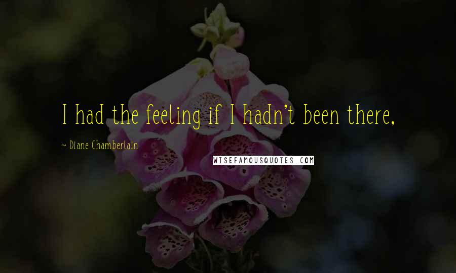 Diane Chamberlain Quotes: I had the feeling if I hadn't been there,