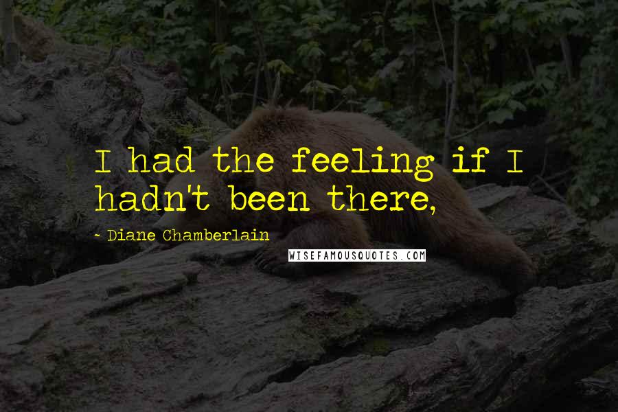 Diane Chamberlain Quotes: I had the feeling if I hadn't been there,