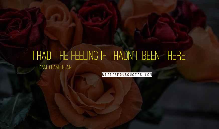 Diane Chamberlain Quotes: I had the feeling if I hadn't been there,