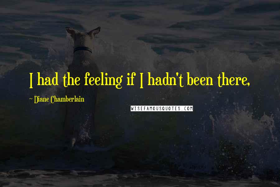 Diane Chamberlain Quotes: I had the feeling if I hadn't been there,