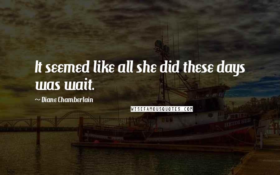 Diane Chamberlain Quotes: It seemed like all she did these days was wait.