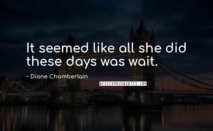 Diane Chamberlain Quotes: It seemed like all she did these days was wait.