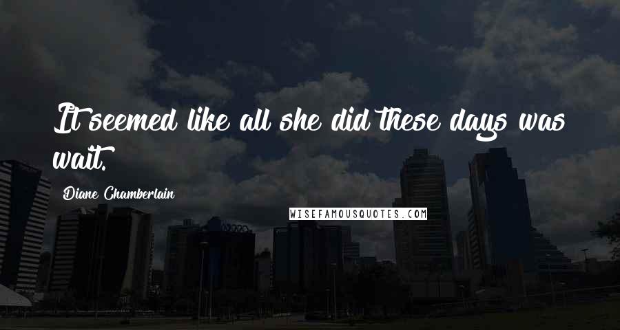 Diane Chamberlain Quotes: It seemed like all she did these days was wait.