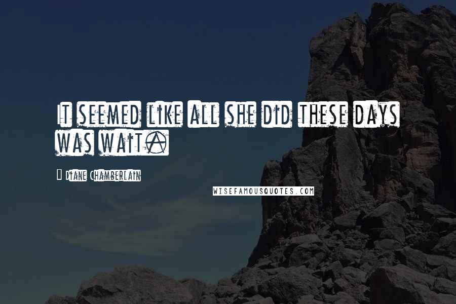 Diane Chamberlain Quotes: It seemed like all she did these days was wait.