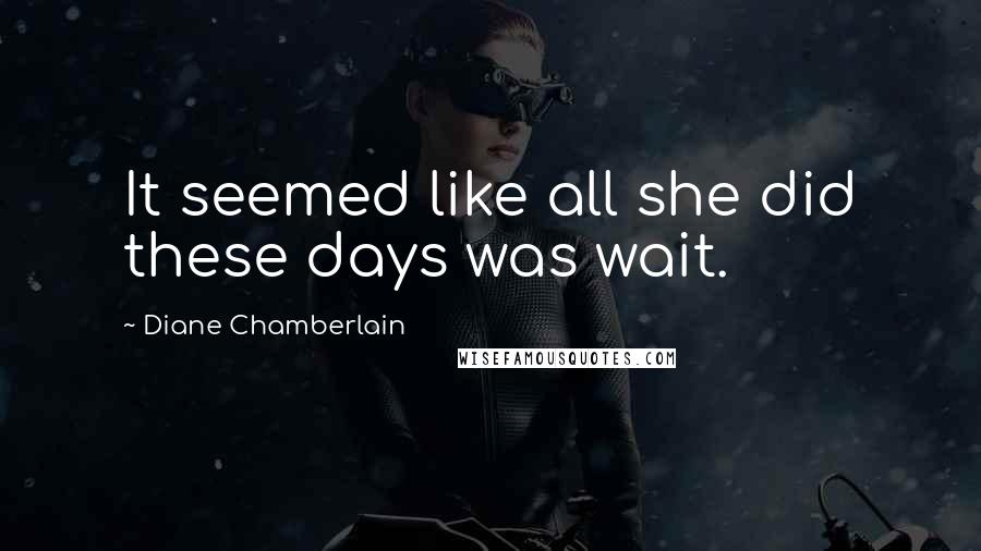 Diane Chamberlain Quotes: It seemed like all she did these days was wait.