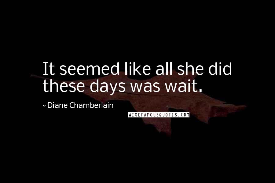 Diane Chamberlain Quotes: It seemed like all she did these days was wait.