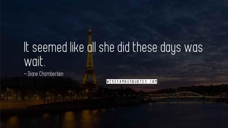 Diane Chamberlain Quotes: It seemed like all she did these days was wait.
