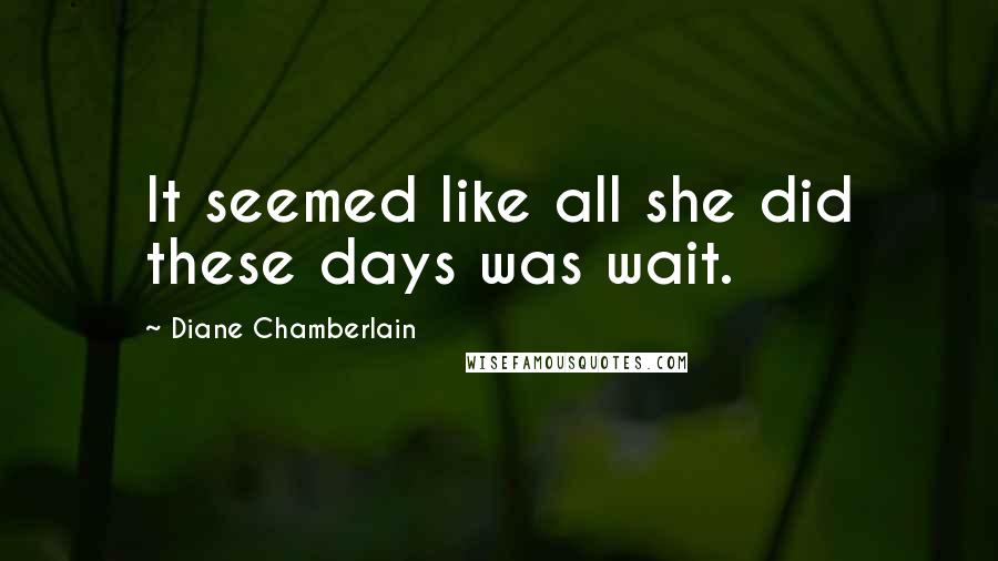 Diane Chamberlain Quotes: It seemed like all she did these days was wait.