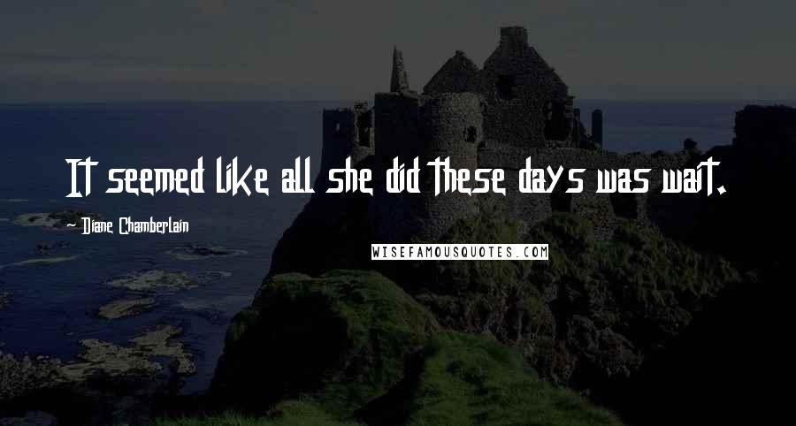 Diane Chamberlain Quotes: It seemed like all she did these days was wait.