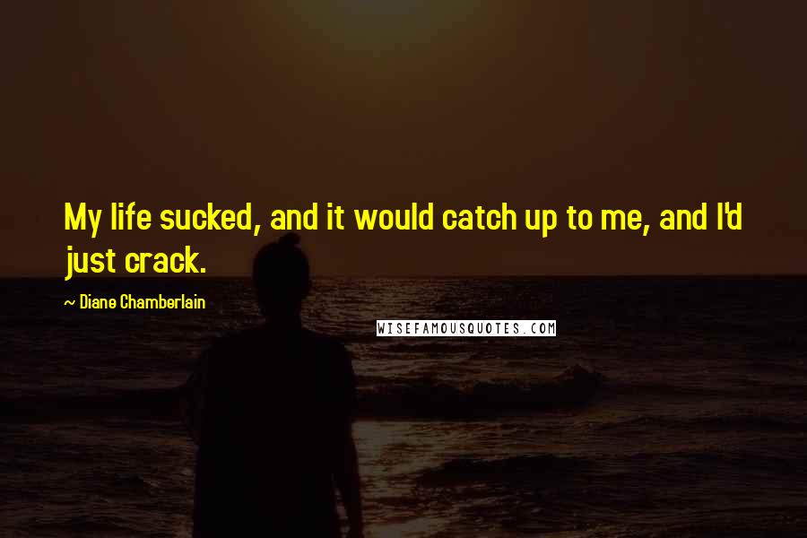 Diane Chamberlain Quotes: My life sucked, and it would catch up to me, and I'd just crack.