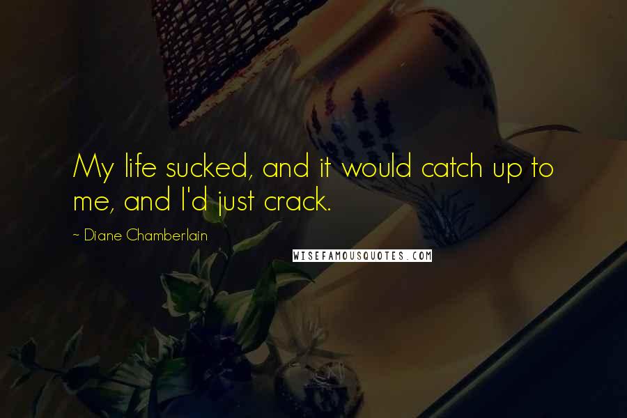 Diane Chamberlain Quotes: My life sucked, and it would catch up to me, and I'd just crack.