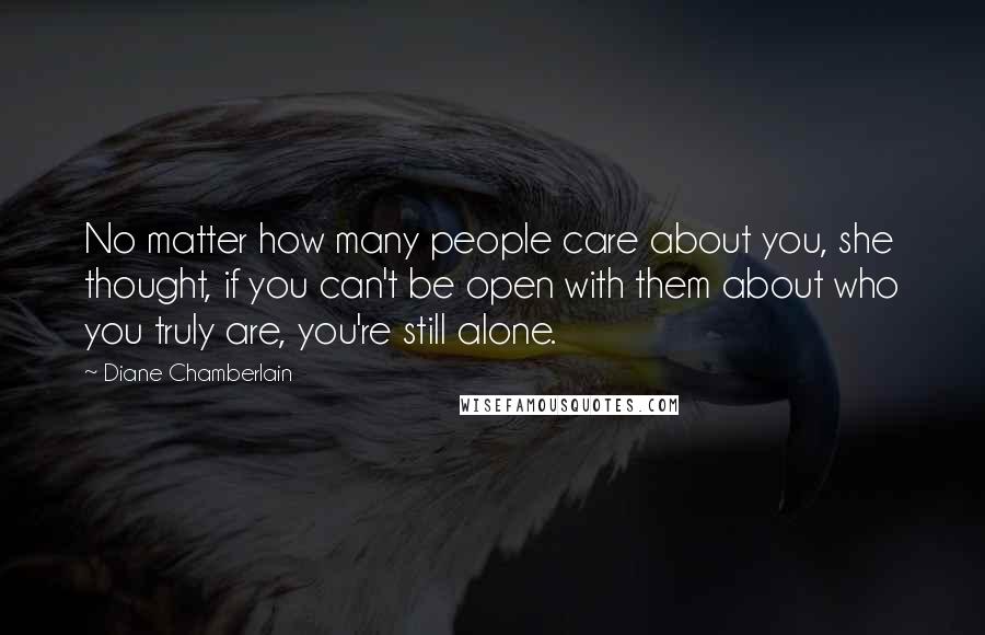 Diane Chamberlain Quotes: No matter how many people care about you, she thought, if you can't be open with them about who you truly are, you're still alone.