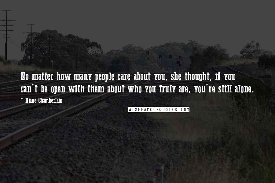 Diane Chamberlain Quotes: No matter how many people care about you, she thought, if you can't be open with them about who you truly are, you're still alone.