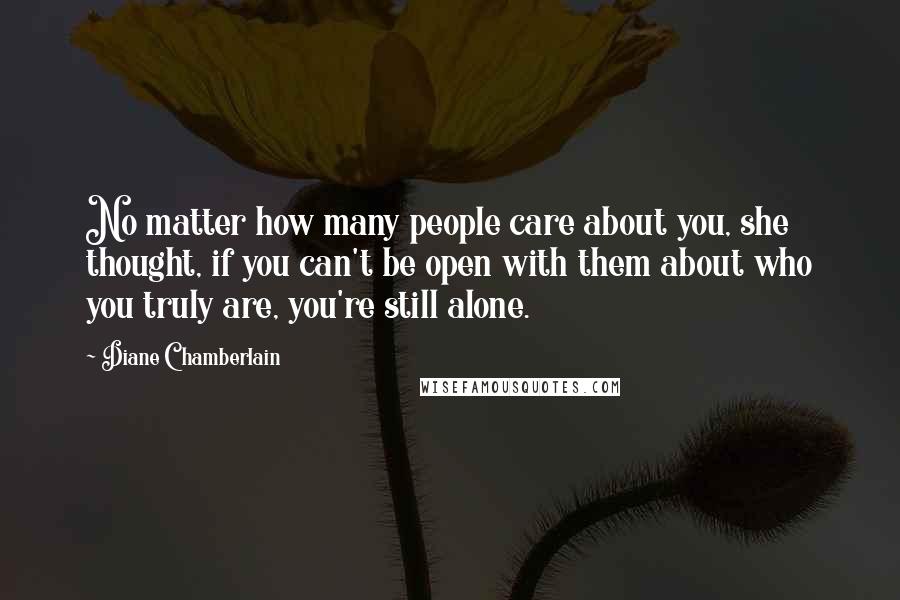 Diane Chamberlain Quotes: No matter how many people care about you, she thought, if you can't be open with them about who you truly are, you're still alone.